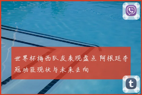 世界杯梅西队友表现盘点 阿根廷夺冠功臣现状与未来去向