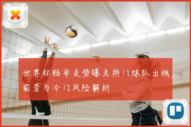 世界杯赔率走势曝光热门球队出线前景与冷门风险解析