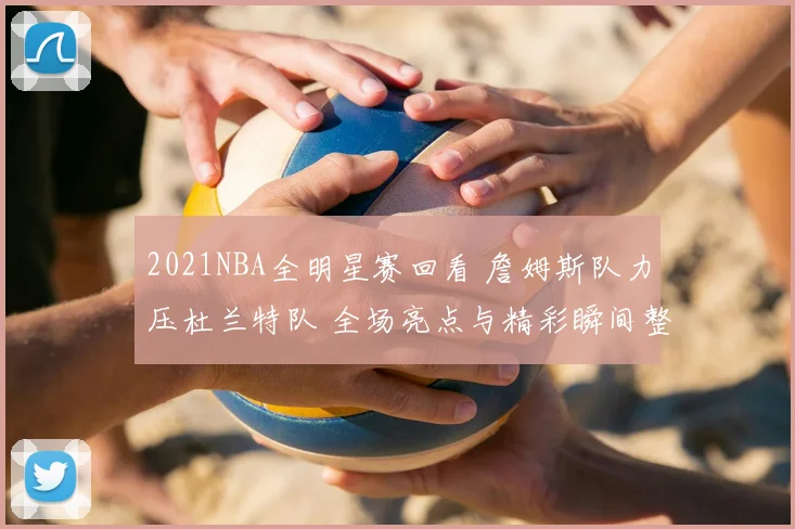 2021NBA全明星赛回看 詹姆斯队力压杜兰特队 全场亮点与精彩瞬间整理