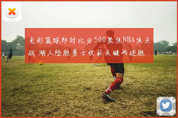 竞彩篮球即时比分500聚焦NBA焦点战 湖人险胜勇士收获关键两连胜