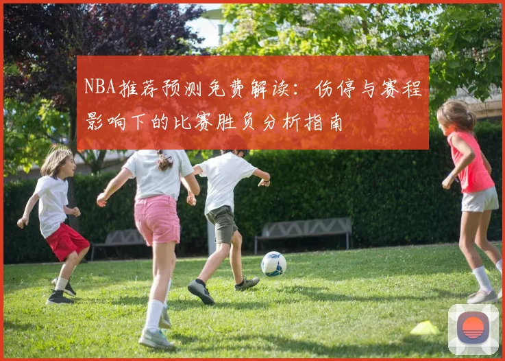 NBA推荐预测免费解读：伤停与赛程影响下的比赛胜负分析指南