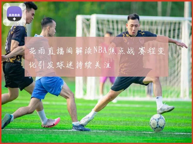 花雨直播间解读NBA焦点战 赛程变化引发球迷持续关注