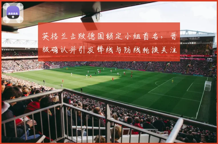 英格兰击败德国锁定小组首名，晋级确认并引发锋线与防线轮换关注