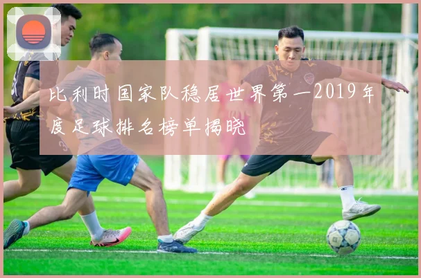 比利时国家队稳居世界第一2019年度足球排名榜单揭晓