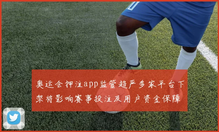 奥运会押注app监管趋严多家平台下架将影响赛事投注及用户资金保障