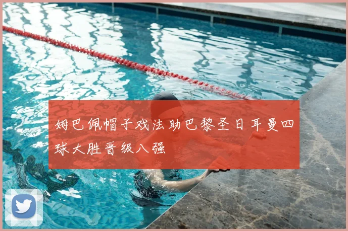 姆巴佩帽子戏法助巴黎圣日耳曼四球大胜晋级八强