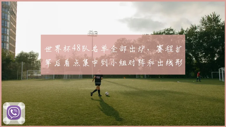 世界杯48队名单全部出炉，赛程扩军后看点集中到小组对阵和出线形势