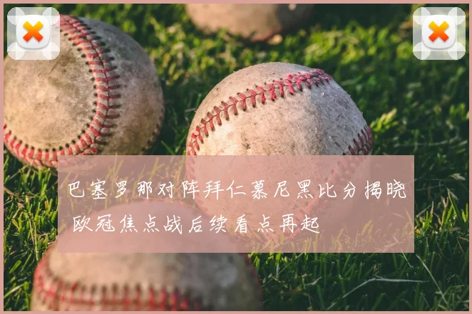 巴塞罗那对阵拜仁慕尼黑比分揭晓 欧冠焦点战后续看点再起