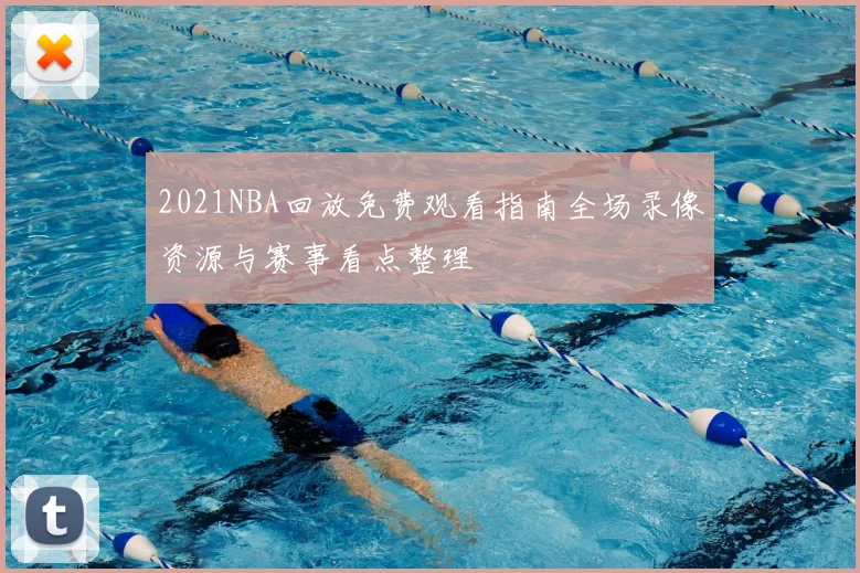 2021NBA回放免费观看指南全场录像资源与赛事看点整理