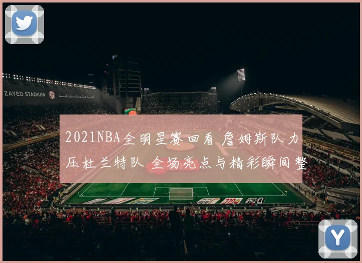 2021NBA全明星赛回看 詹姆斯队力压杜兰特队 全场亮点与精彩瞬间整理