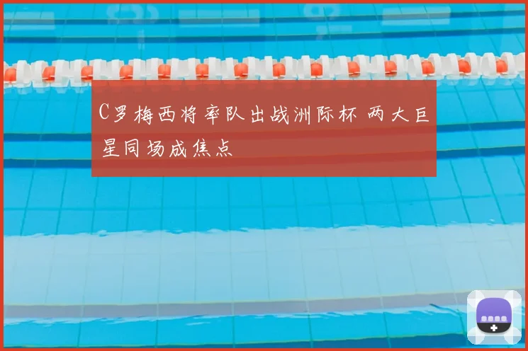 C罗梅西将率队出战洲际杯 两大巨星同场成焦点