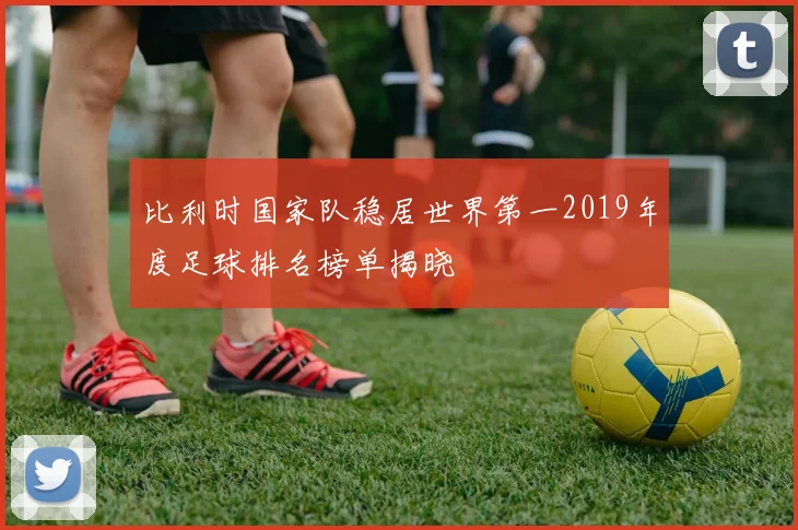 比利时国家队稳居世界第一2019年度足球排名榜单揭晓