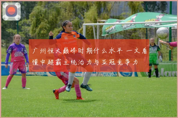 广州恒大巅峰时期什么水平 一文看懂中超霸主统治力与亚冠竞争力