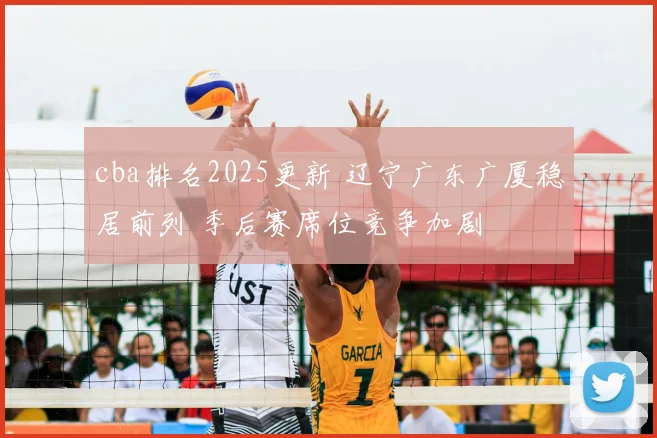 cba排名2025更新 辽宁广东广厦稳居前列 季后赛席位竞争加剧