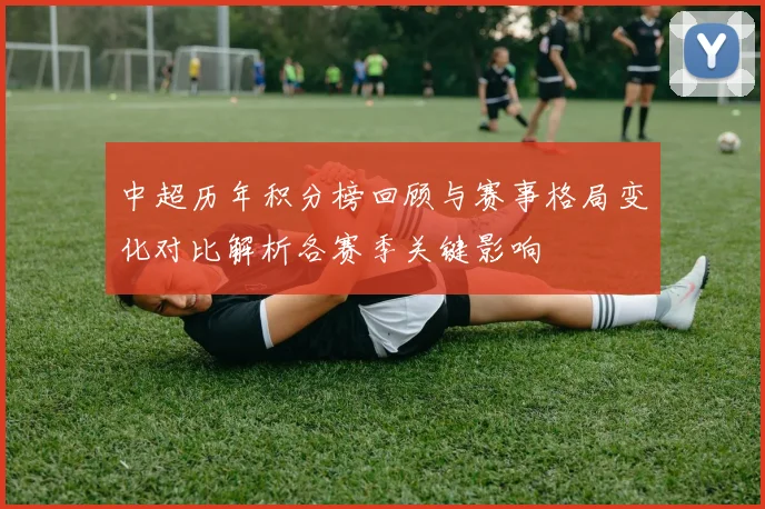 中超历年积分榜回顾与赛事格局变化对比解析各赛季关键影响