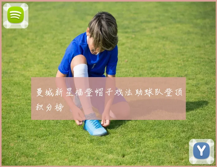 曼城新星福登帽子戏法助球队登顶积分榜