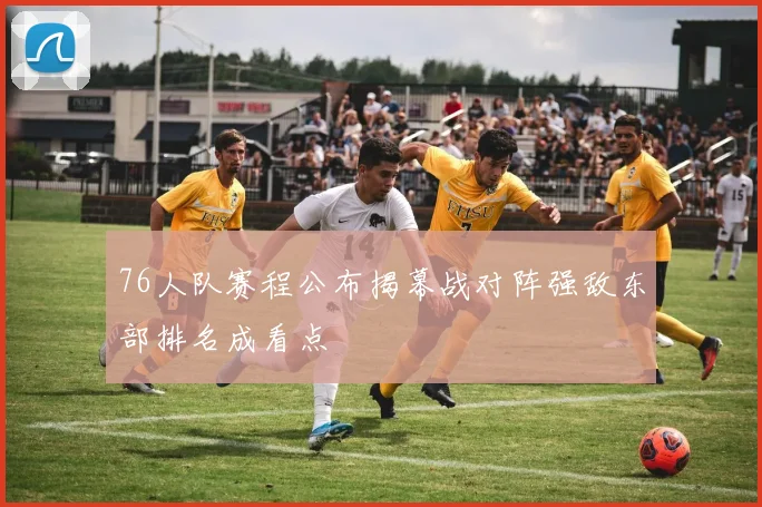 76人队赛程公布揭幕战对阵强敌东部排名成看点