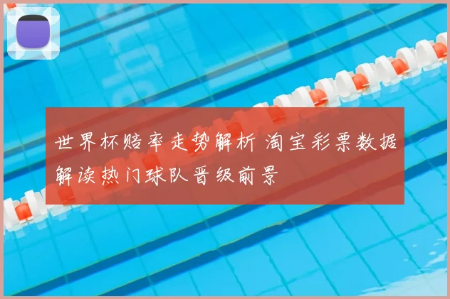 世界杯赔率走势解析 淘宝彩票数据解读热门球队晋级前景
