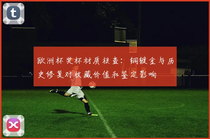 欧洲杯奖杯材质核查:铜镀金与历史修复对收藏价值和鉴定影响