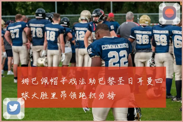 姆巴佩帽子戏法助巴黎圣日耳曼四球大胜里昂领跑积分榜