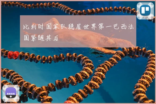 比利时国家队稳居世界第一巴西法国紧随其后