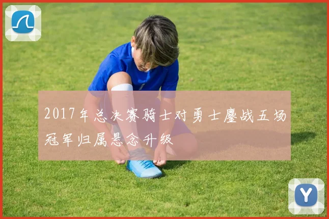 2017年总决赛骑士对勇士鏖战五场冠军归属悬念升级