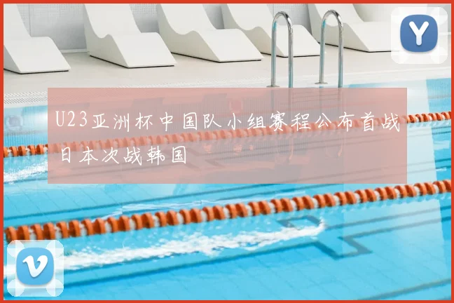 U23亚洲杯中国队小组赛程公布首战日本次战韩国