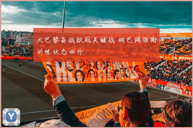 大巴黎备战欧冠关键战 姆巴佩领衔训练状态回升