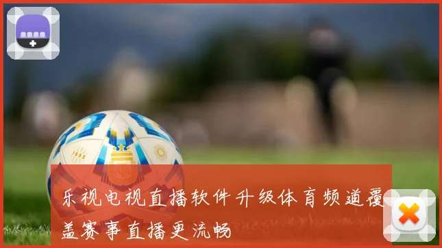 乐视电视直播软件升级体育频道覆盖赛事直播更流畅