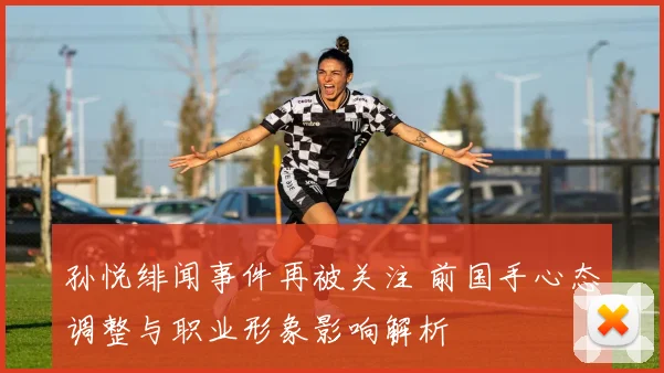 孙悦绯闻事件再被关注 前国手心态调整与职业形象影响解析