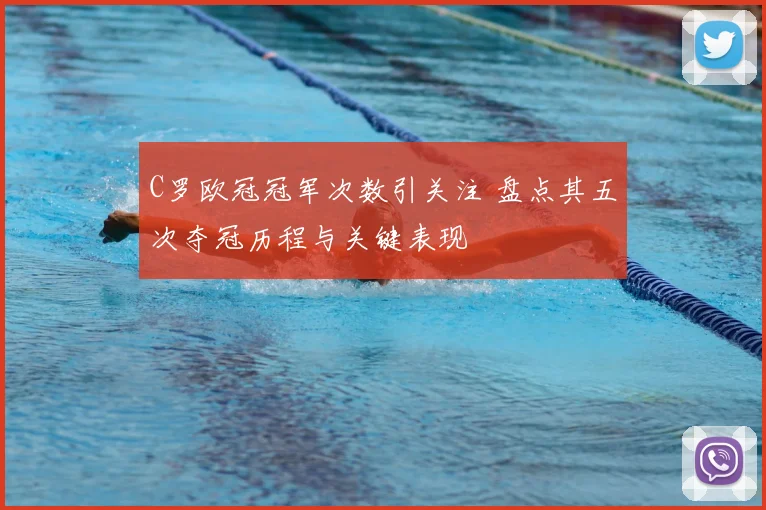 C罗欧冠冠军次数引关注 盘点其五次夺冠历程与关键表现