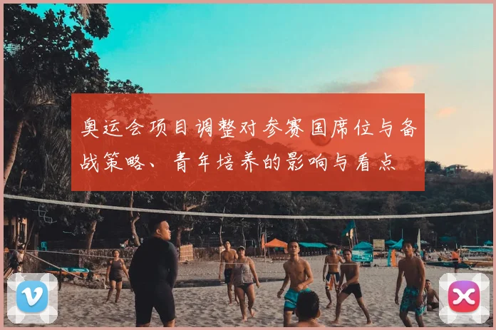 奥运会项目调整对参赛国席位与备战策略、青年培养的影响与看点