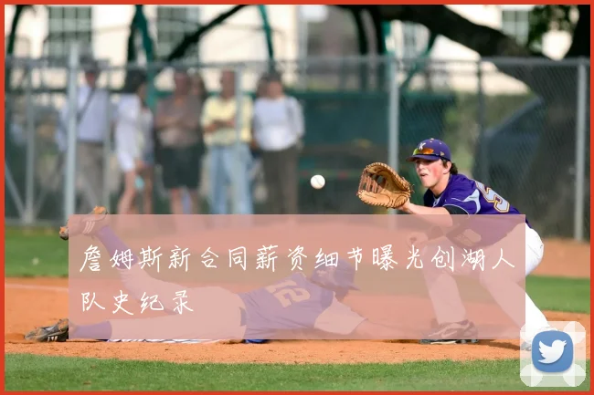 詹姆斯新合同薪资细节曝光创湖人队史纪录