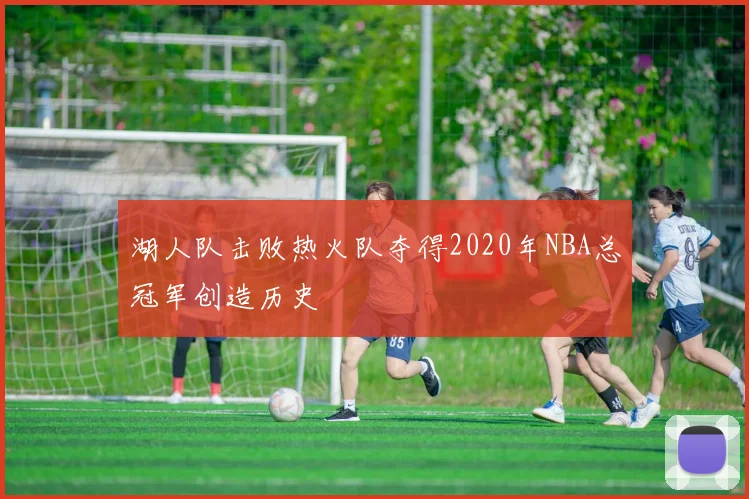 湖人队击败热火队夺得2020年NBA总冠军创造历史