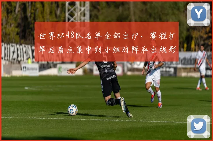 世界杯48队名单全部出炉，赛程扩军后看点集中到小组对阵和出线形势