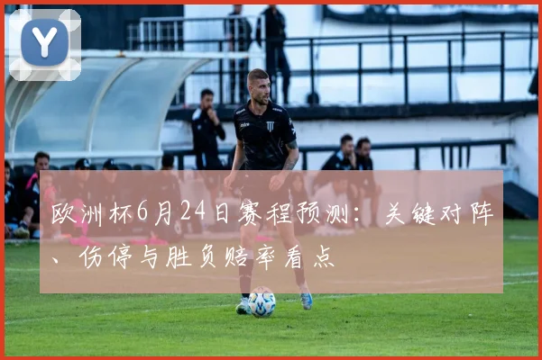 欧洲杯6月24日赛程预测:关键对阵、伤停与胜负赔率看点
