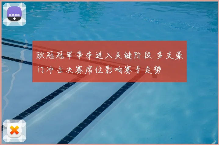 欧冠冠军争夺进入关键阶段 多支豪门冲击决赛席位影响赛季走势