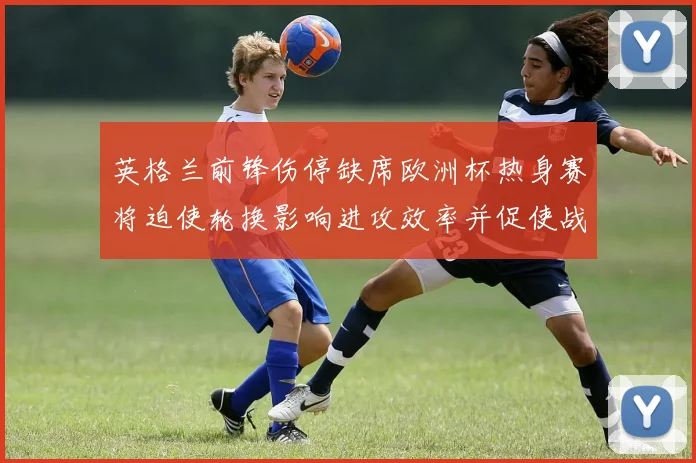 英格兰前锋伤停缺席欧洲杯热身赛将迫使轮换影响进攻效率并促使战术调整