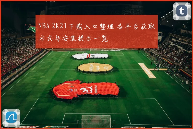NBA 2K21下载入口整理 各平台获取方式与安装提示一览