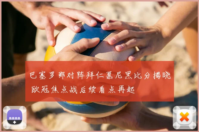 巴塞罗那对阵拜仁慕尼黑比分揭晓 欧冠焦点战后续看点再起
