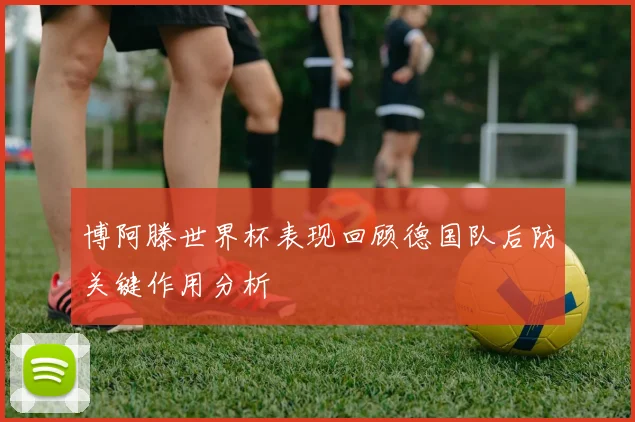 博阿滕世界杯表现回顾德国队后防关键作用分析