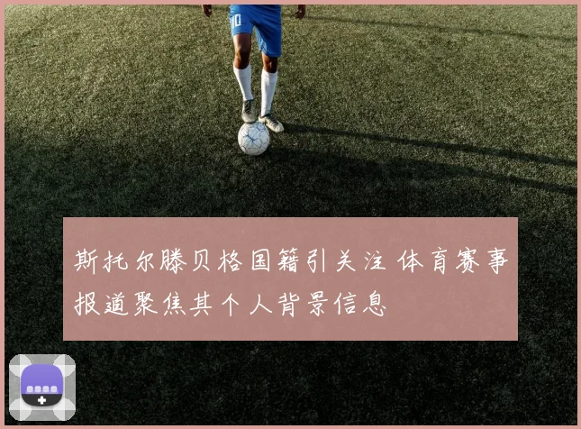 斯托尔滕贝格国籍引关注 体育赛事报道聚焦其个人背景信息