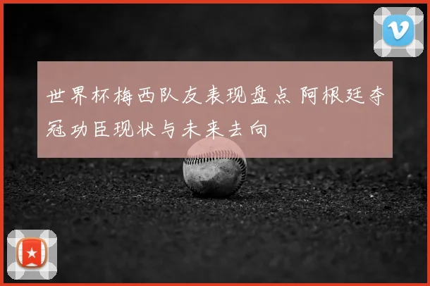 世界杯梅西队友表现盘点 阿根廷夺冠功臣现状与未来去向