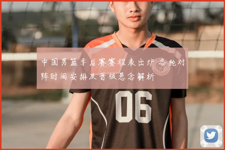 中国男篮季后赛赛程表出炉 各轮对阵时间安排及晋级悬念解析