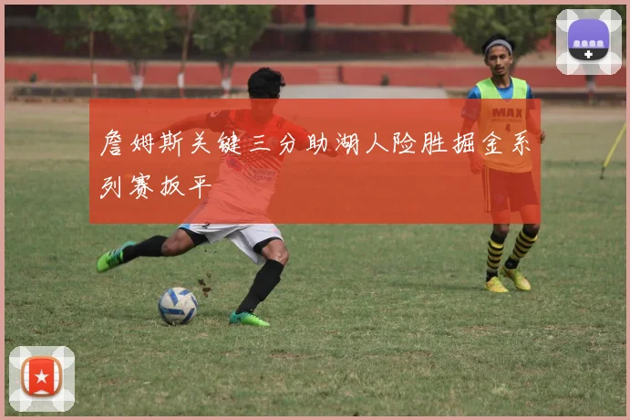 詹姆斯关键三分助湖人险胜掘金系列赛扳平