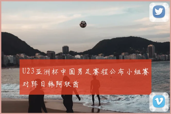 U23亚洲杯中国男足赛程公布小组赛对阵日韩阿联酋