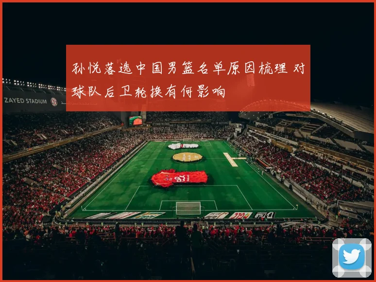 孙悦落选中国男篮名单原因梳理 对球队后卫轮换有何影响