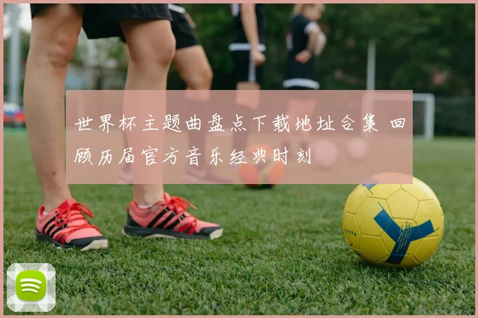 世界杯主题曲盘点下载地址合集 回顾历届官方音乐经典时刻