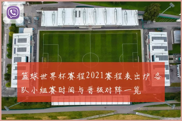 篮球世界杯赛程2021赛程表出炉 各队小组赛时间与晋级对阵一览