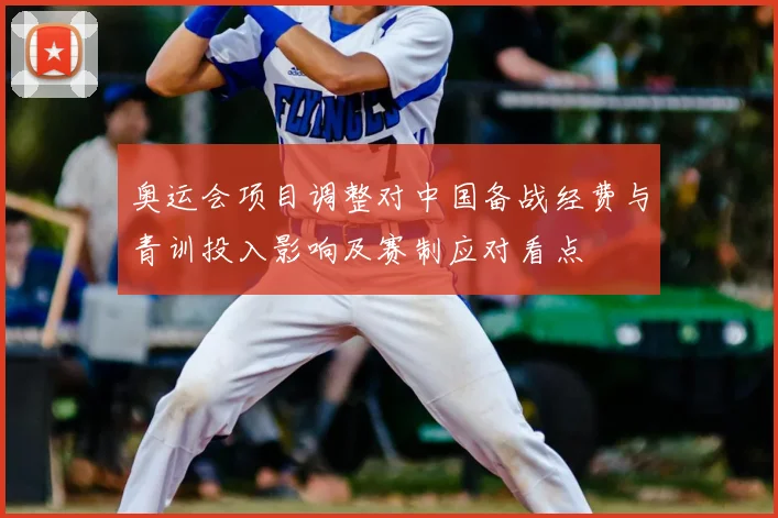 奥运会项目调整对中国备战经费与青训投入影响及赛制应对看点